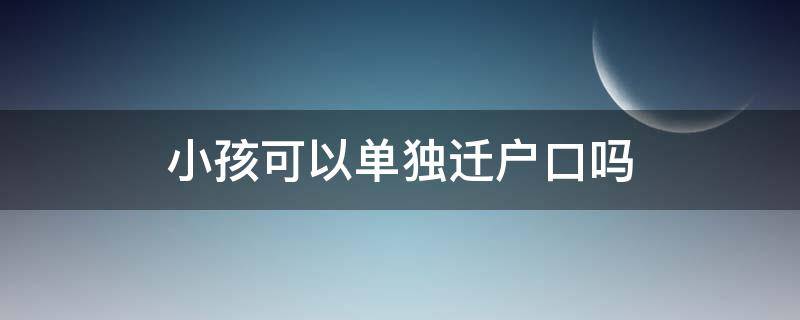 小孩可以单独迁户口吗（14岁小孩可以单独迁户口吗）