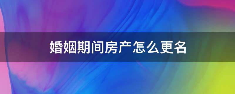 婚姻期间房产怎么更名（婚后房产更名）