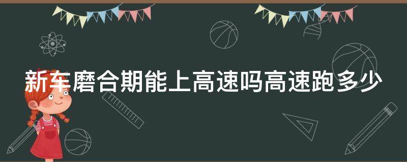 新车磨合期能上高速吗高速跑多少（新车磨合期能上高速吗车速多少）