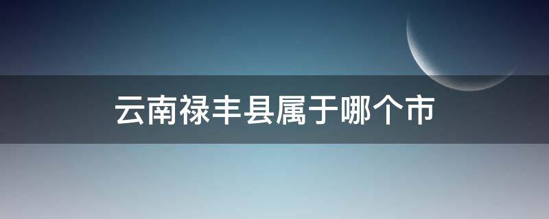 云南禄丰县属于哪个市 禄丰市有几个县