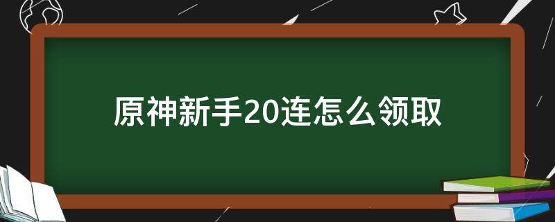 原神新手20连怎么领取（原神新手20连怎么领取算保底吗）