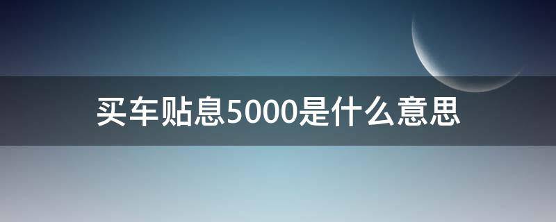 买车贴息5000是什么意思（买车贷款贴息4千是什么意思）