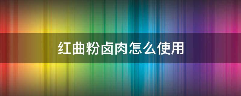 红曲粉卤肉怎么使用 红曲粉怎么给卤肉上色步骤