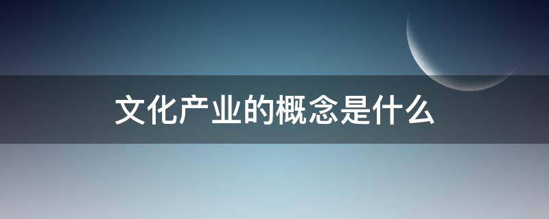 文化产业的概念是什么 文化产业的概念是什么?文化产业有哪些类别?