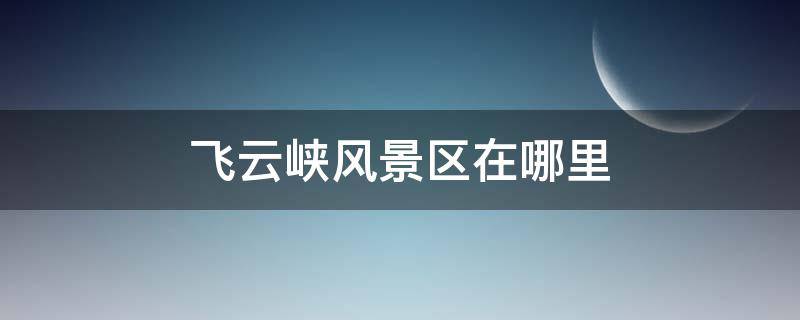 飛云峽風(fēng)景區(qū)在哪里 飛云峽風(fēng)景區(qū)地址