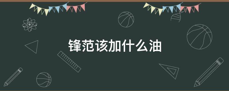 锋范该加什么油 锋范加什么油最合适