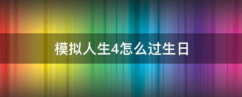 模拟人生4怎么过生日（模拟人生四怎么过生日）