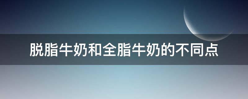 脱脂牛奶和全脂牛奶的不同点 全脂牛奶和脱脂牛奶有什么不同