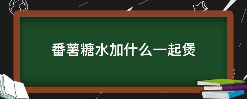 番薯糖水加什么一起煲 番薯可以搭配什么煮糖水