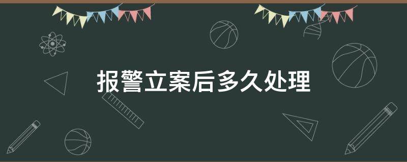 报警立案后多久处理（报警立案后多久处理会通知吗）