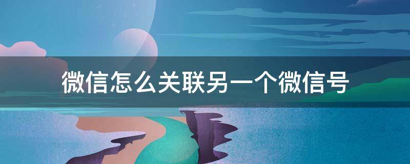 微信怎么关联另一个微信号（微信怎么关联另一个微信号接收信息）