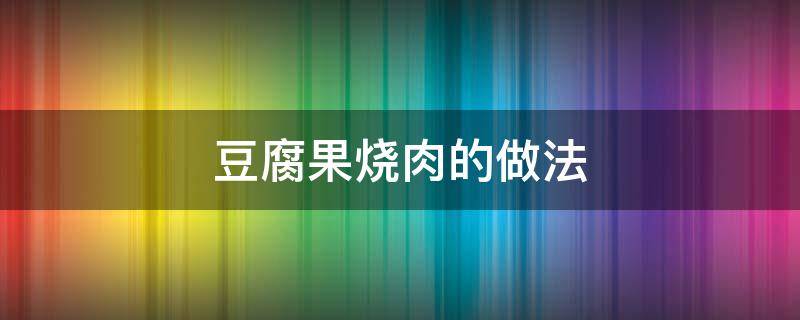 豆腐果烧肉的做法（豆腐果烧肉的家常做法）