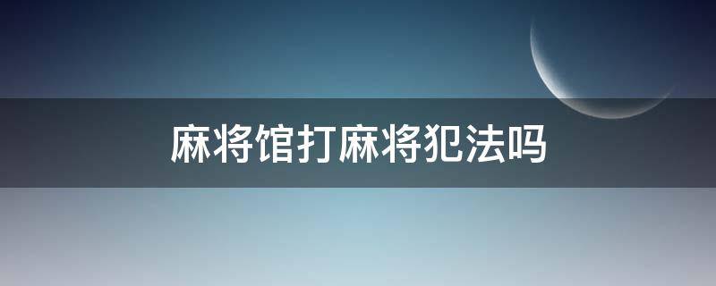 麻将馆打麻将犯法吗 麻将馆打麻将犯法吗警察是否有权拘留