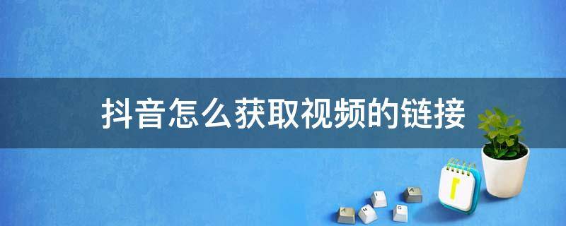 抖音怎么获取视频的链接（抖音如何获取视频链接）