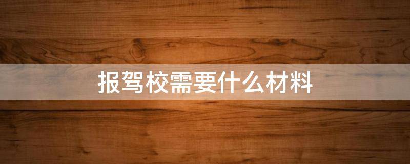 报驾校需要什么材料 报驾校要什么资料