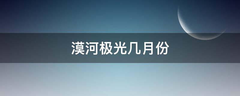 漠河极光几月份（漠河极光几月份开始）