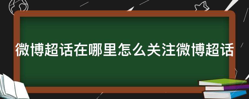 微博超话在哪里怎么关注微博超话（微博超话怎样关注）