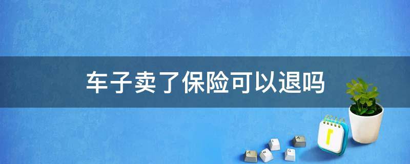 車子賣了保險(xiǎn)可以退嗎（車子賣了,保險(xiǎn)可以退嗎?）