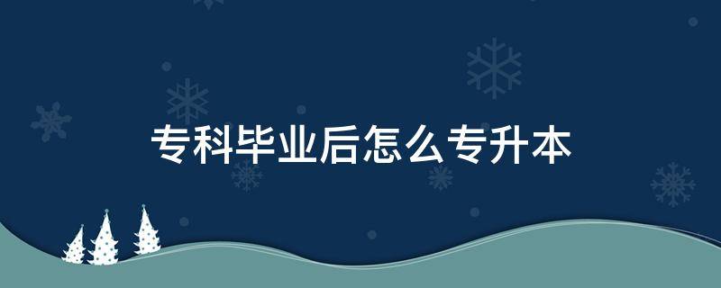 专科毕业后怎么专升本 专科毕业后如何升本