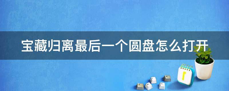 寶藏歸離最后一個圓盤怎么打開 寶藏歸離最后的寶藏