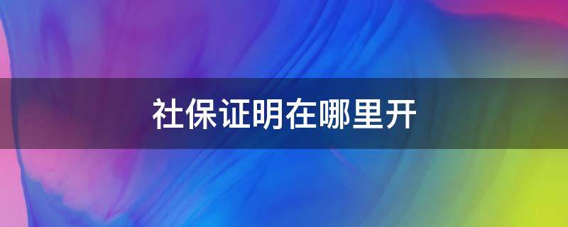 社保证明在哪里开（应届毕业生无社保证明在哪里开）