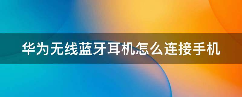 華為無線藍(lán)牙耳機怎么連接手機 華為無線藍(lán)牙耳機怎么連接手機配對小米