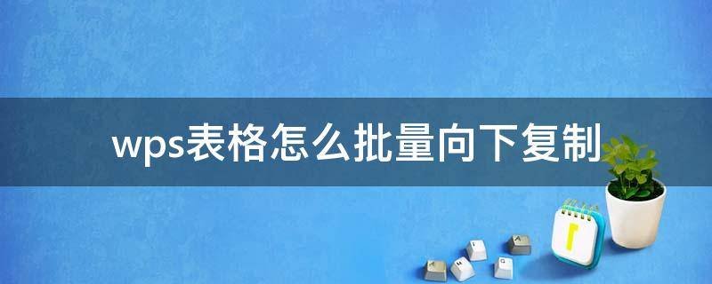 wps表格怎么批量向下复制 wps表格怎么批量向下复制快捷键