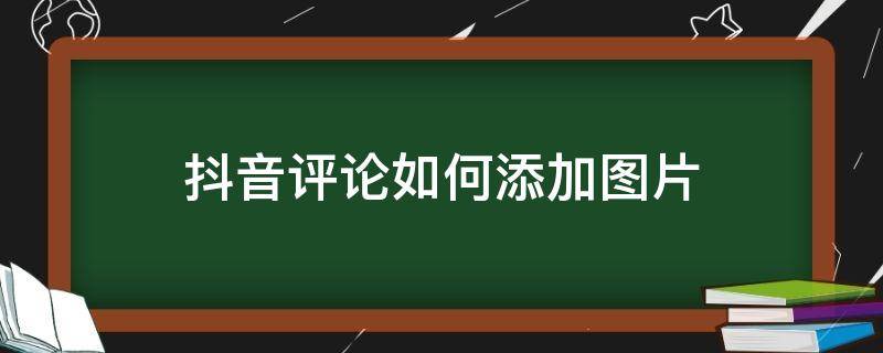 抖音评论如何添加图片（抖音评论怎么添加自己的图片）