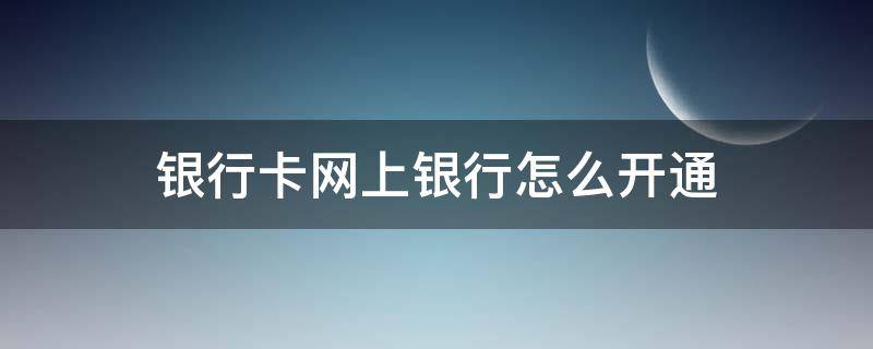 銀行卡網(wǎng)上銀行怎么開通（銀行卡怎么在網(wǎng)上開通）