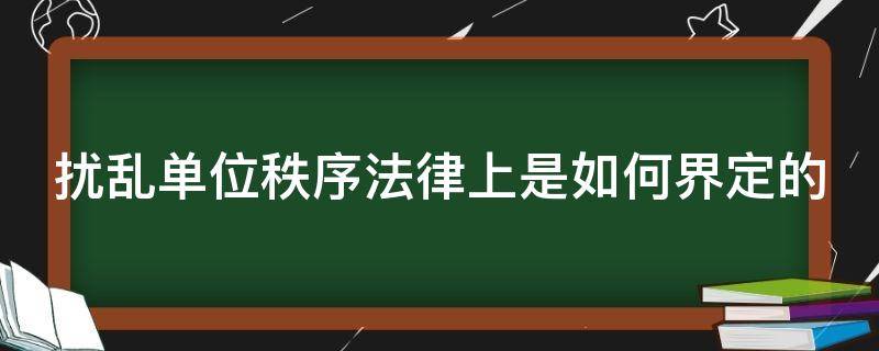 扰乱单位秩序法律上是如何界定的（扰乱单位秩序罪的认定及处罚）