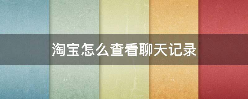 淘宝怎么查看聊天记录 淘宝如何查看聊天记录