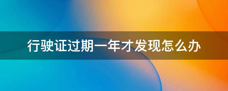 行驶证过期一年才发现怎么办 行车证过期一年多了怎么办