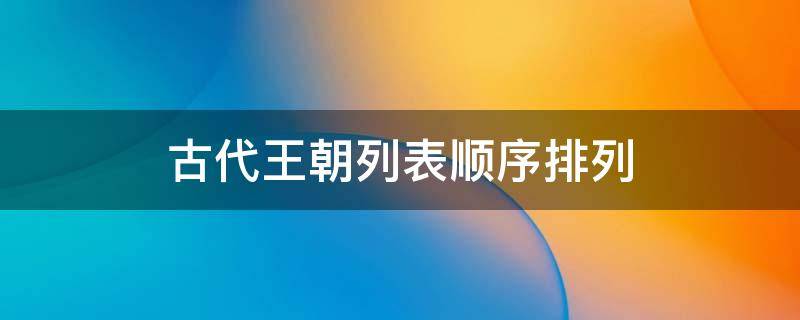 古代王朝列表顺序排列（古代王朝列表顺序排列图）