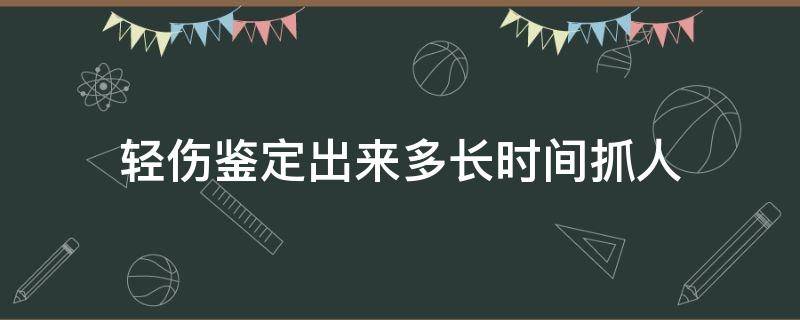 轻伤鉴定出来多长时间抓人（鉴定轻微伤后什么时候抓人）