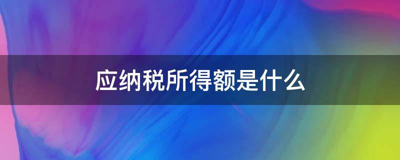 应纳税所得额是什么 上年度应纳税所得额是什么