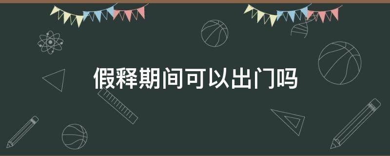 假释期间可以出门吗 假释期间外出规定