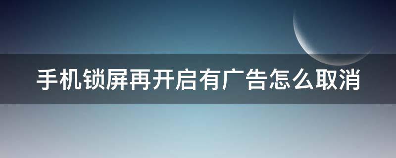 手機(jī)鎖屏再開啟有廣告怎么取消（手機(jī)鎖屏再開啟有廣告怎么取消掉）