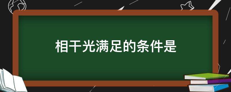 相干光满足的条件是 相干光必须满足的条件是