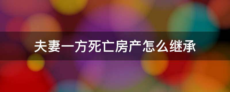 夫妻一方死亡房产怎么继承 关于夫妻一方死亡后房产的继承问题
