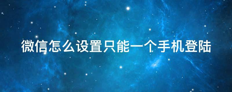 微信怎么設(shè)置只能一個手機(jī)登陸 微信怎么設(shè)置只能一個手機(jī)登陸兩個賬號