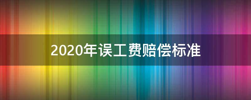 2020年誤工費賠償標準 誤工費賠償標準2020多少錢一天農(nóng)民