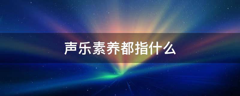 声乐素养都指什么（声乐和音乐素养有什么区别）