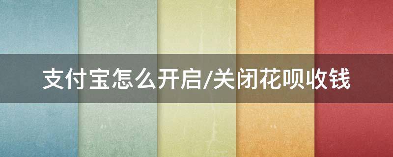 支付宝怎么开启/关闭花呗收钱 收钱怎么关闭花呗付款