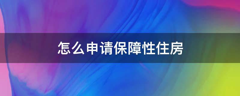 怎么申请保障性住房（南昌怎么申请保障性住房）