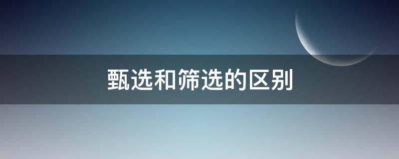 甄選和篩選的區(qū)別（篩選與挑選的區(qū)別）