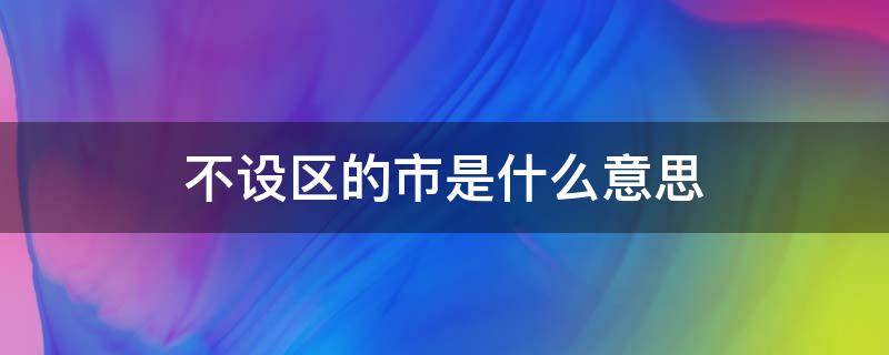 不設(shè)區(qū)的市是什么意思（不設(shè)區(qū)的市是什么意思?）