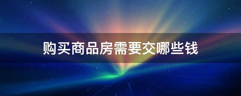 购买商品房需要交哪些钱（买商品房需要交什么费用）