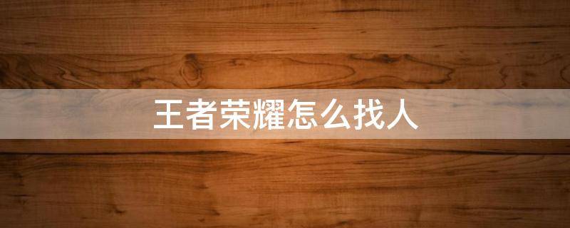 王者榮耀怎么找人 王者榮耀怎么找人一起玩