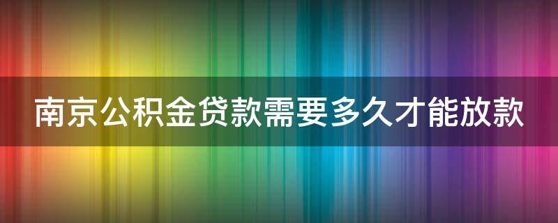 南京公积金贷款需要多久才能放款（南京公积金贷款需要多久才能放款到账）