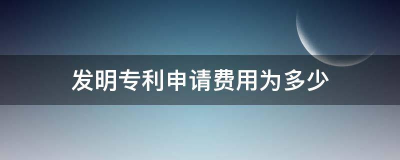 发明专利申请费用为多少（发明专利的申请费大概是多少）